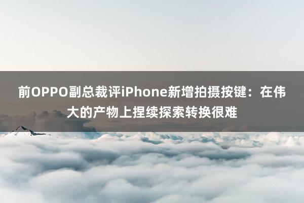 前OPPO副总裁评iPhone新增拍摄按键：在伟大的产物上捏