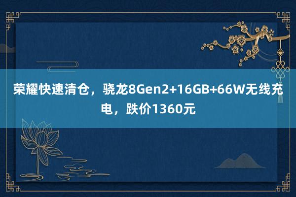 荣耀快速清仓，骁龙8Gen2+16GB+66W无线充电，跌价