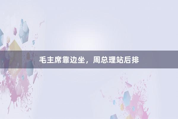 毛主席靠边坐，周总理站后排