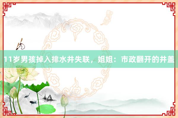 11岁男孩掉入排水井失联，姐姐：市政翻开的井盖